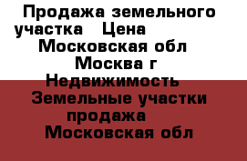 Продажа земельного участка › Цена ­ 400 000 - Московская обл., Москва г. Недвижимость » Земельные участки продажа   . Московская обл.